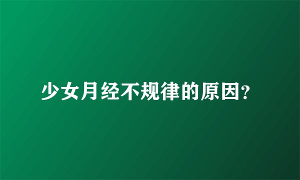 少女月经不规律的原因？