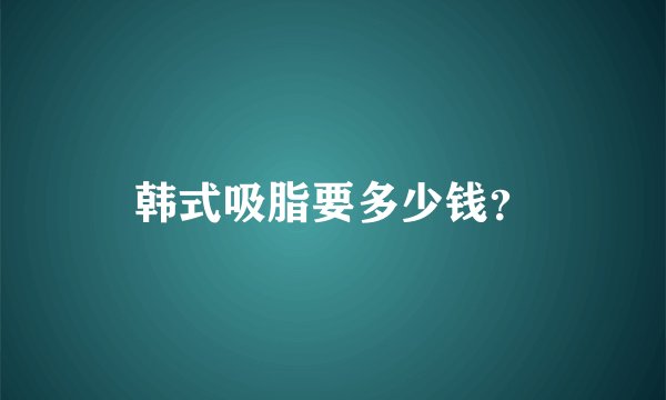 韩式吸脂要多少钱？