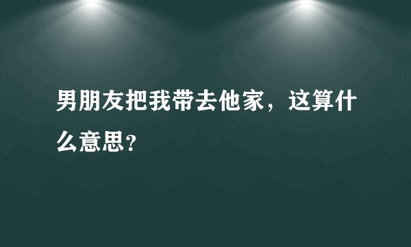 男朋友把我带去他家，这算什么意思？