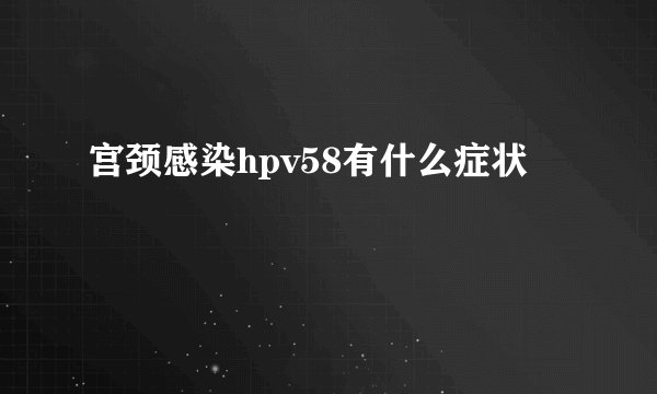 宫颈感染hpv58有什么症状