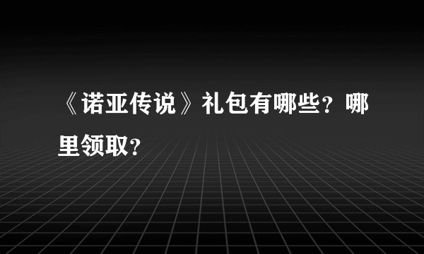 《诺亚传说》礼包有哪些？哪里领取？