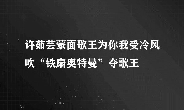 许茹芸蒙面歌王为你我受冷风吹“铁扇奥特曼”夺歌王