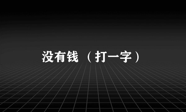 没有钱 （打一字）