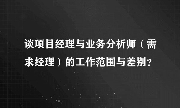 谈项目经理与业务分析师（需求经理）的工作范围与差别？