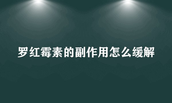 罗红霉素的副作用怎么缓解