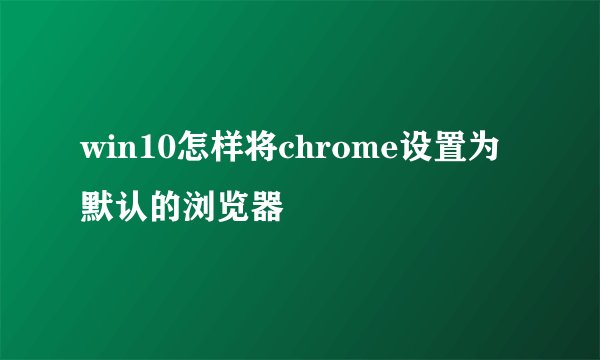 win10怎样将chrome设置为默认的浏览器