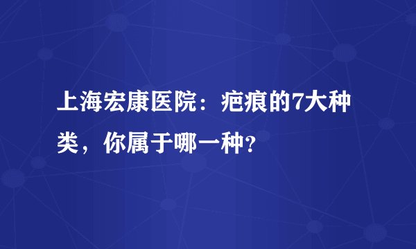 上海宏康医院：疤痕的7大种类，你属于哪一种？
