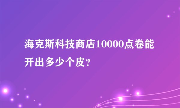 海克斯科技商店10000点卷能开出多少个皮？