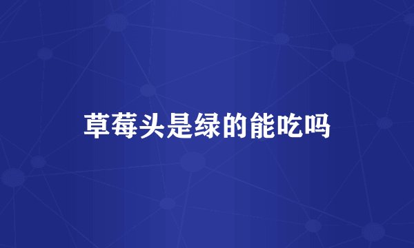 草莓头是绿的能吃吗