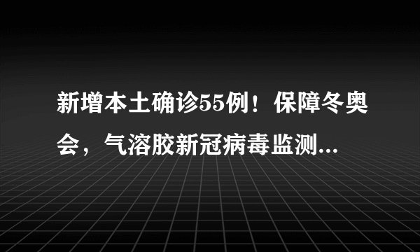 新增本土确诊55例！保障冬奥会，气溶胶新冠病毒监测系统来了