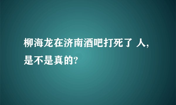 柳海龙在济南酒吧打死了 人,是不是真的?