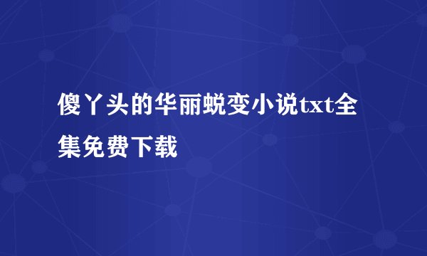 傻丫头的华丽蜕变小说txt全集免费下载