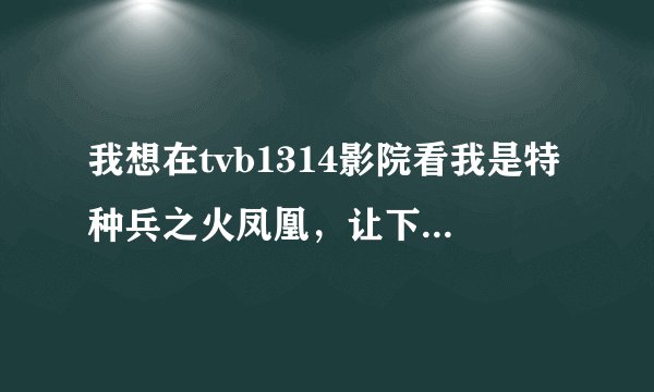 我想在tvb1314影院看我是特种兵之火凤凰，让下载的也下载了，为啥还看不到。