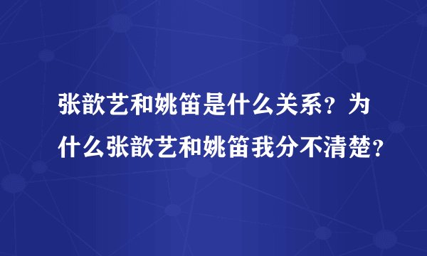张歆艺和姚笛是什么关系？为什么张歆艺和姚笛我分不清楚？