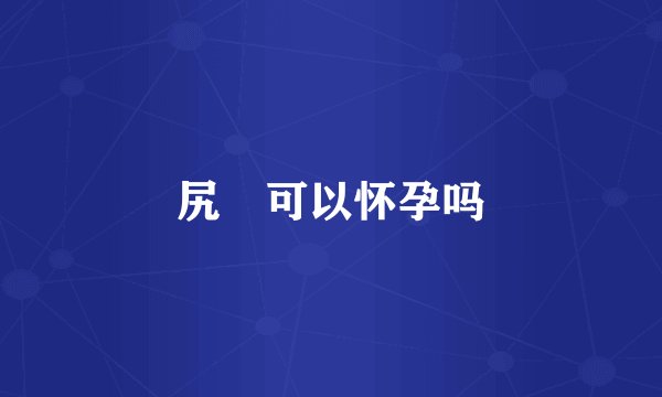 尻屄可以怀孕吗