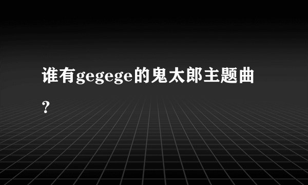 谁有gegege的鬼太郎主题曲？