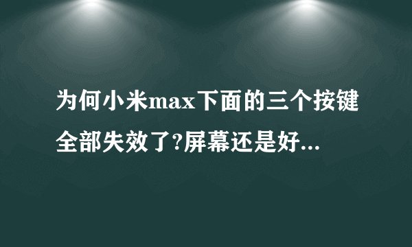 为何小米max下面的三个按键全部失效了?屏幕还是好的可以触摸。