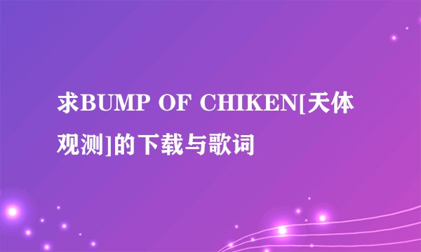 求BUMP OF CHIKEN[天体观测]的下载与歌词