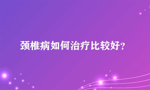 颈椎病如何治疗比较好？