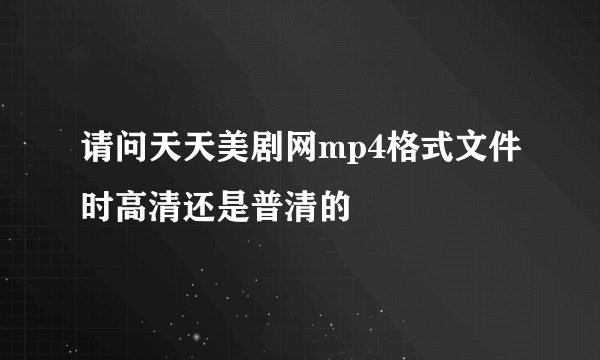 请问天天美剧网mp4格式文件时高清还是普清的