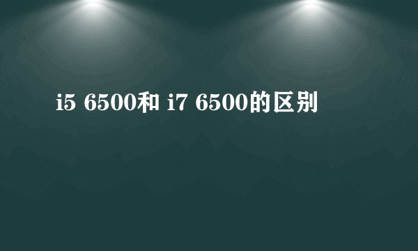 i5 6500和 i7 6500的区别