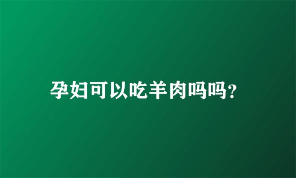 孕妇可以吃羊肉吗吗？