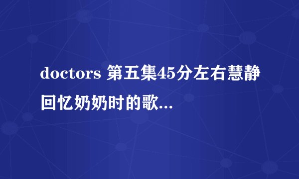 doctors 第五集45分左右慧静回忆奶奶时的歌，女生唱的