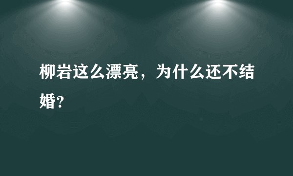 柳岩这么漂亮，为什么还不结婚？