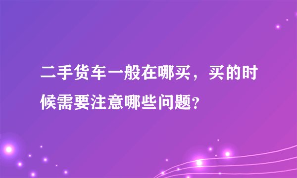二手货车一般在哪买，买的时候需要注意哪些问题？