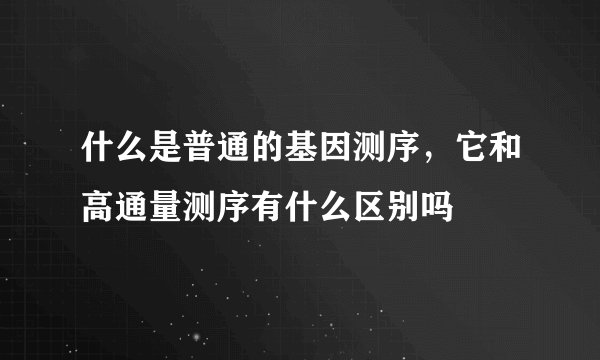 什么是普通的基因测序，它和高通量测序有什么区别吗