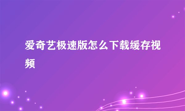 爱奇艺极速版怎么下载缓存视频