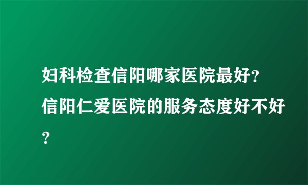 妇科检查信阳哪家医院最好？信阳仁爱医院的服务态度好不好？