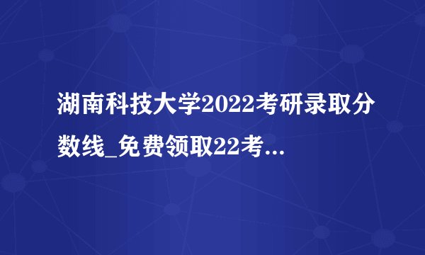 湖南科技大学2022考研录取分数线_免费领取22考研复试资料