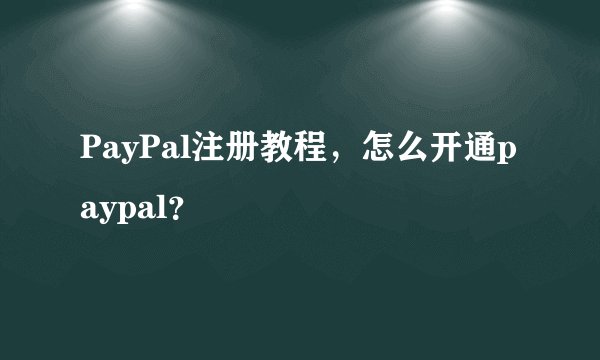 PayPal注册教程，怎么开通paypal？