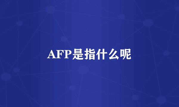 AFP是指什么呢