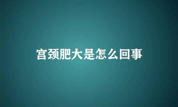 宫颈肥大是怎么回事