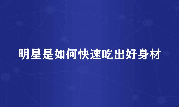 明星是如何快速吃出好身材