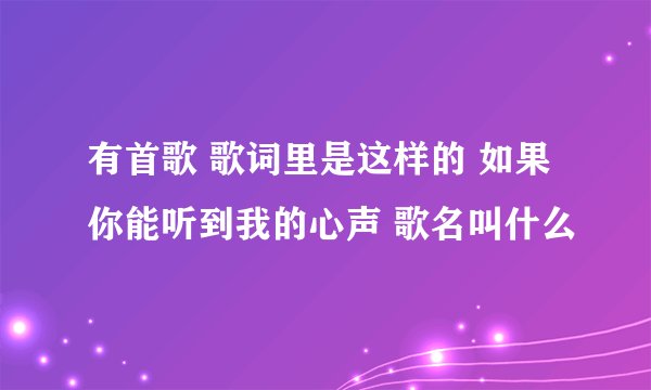有首歌 歌词里是这样的 如果你能听到我的心声 歌名叫什么