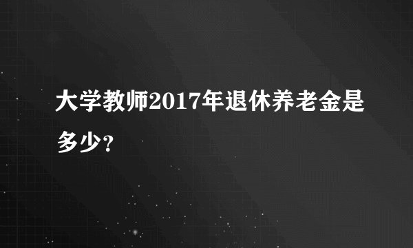 大学教师2017年退休养老金是多少？