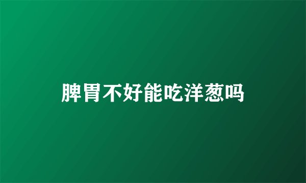 脾胃不好能吃洋葱吗