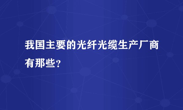 我国主要的光纤光缆生产厂商有那些？