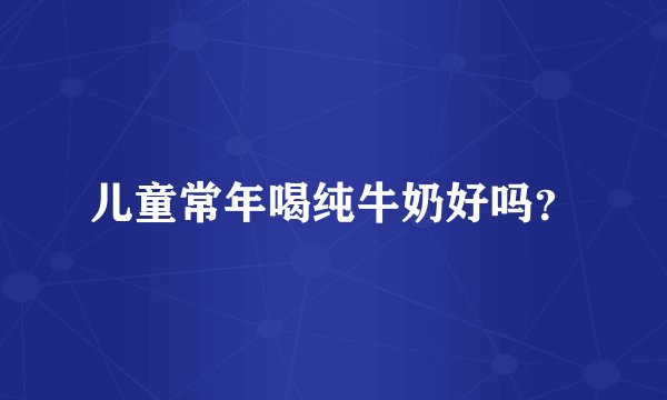 儿童常年喝纯牛奶好吗？