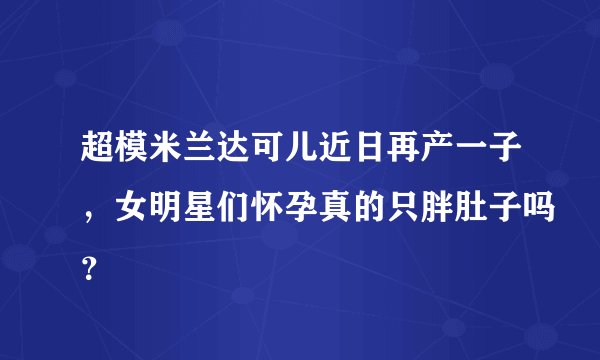 超模米兰达可儿近日再产一子，女明星们怀孕真的只胖肚子吗？