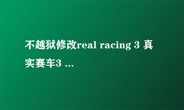 不越狱修改real racing 3 真实赛车3 金币RS车辆