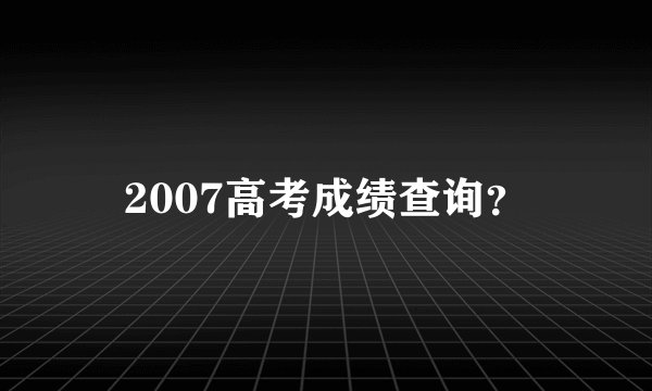 2007高考成绩查询？