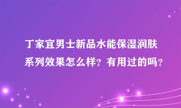 丁家宜男士新品水能保湿润肤系列效果怎么样？有用过的吗？