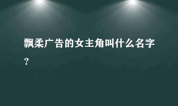 飘柔广告的女主角叫什么名字？