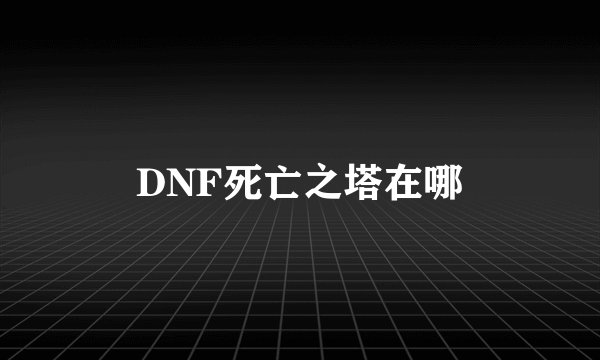 DNF死亡之塔在哪