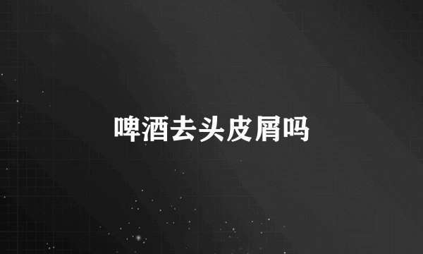 啤酒去头皮屑吗