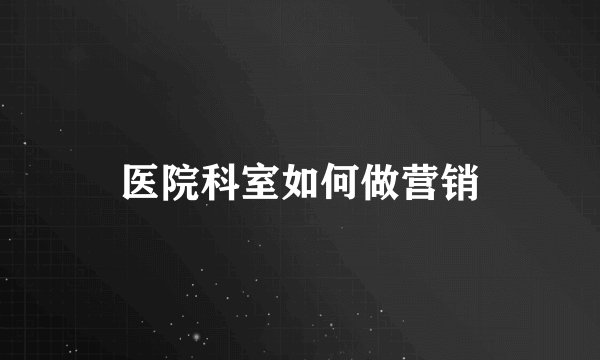医院科室如何做营销